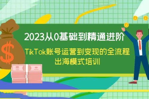 2023从0基础到精通进阶，TikTok 账号运营到变现的全流程出海模式培训